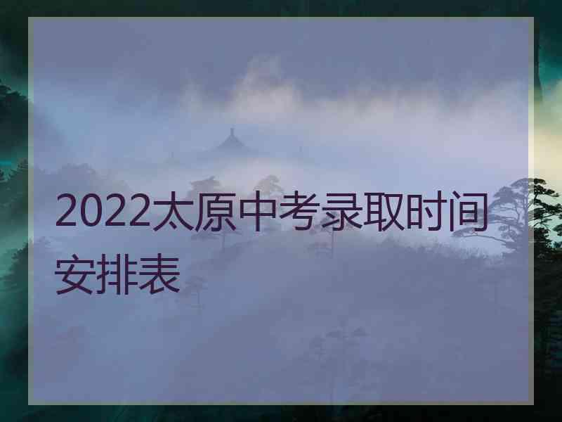 2022太原中考录取时间安排表