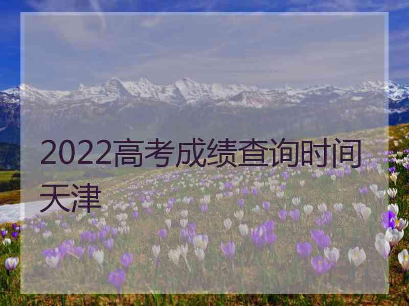 2022高考成绩查询时间天津