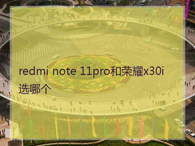 redmi note 11pro和荣耀x30i选哪个