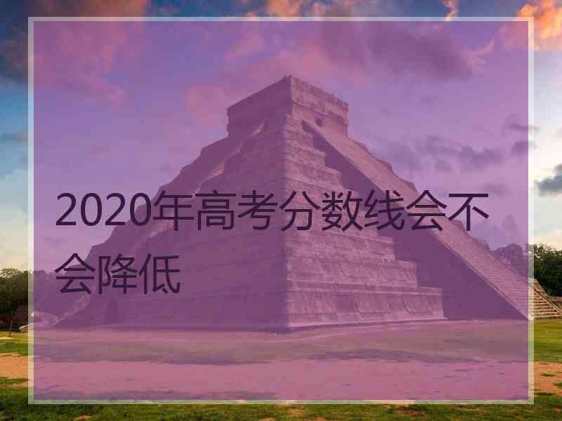 2020年高考分数线会不会降低