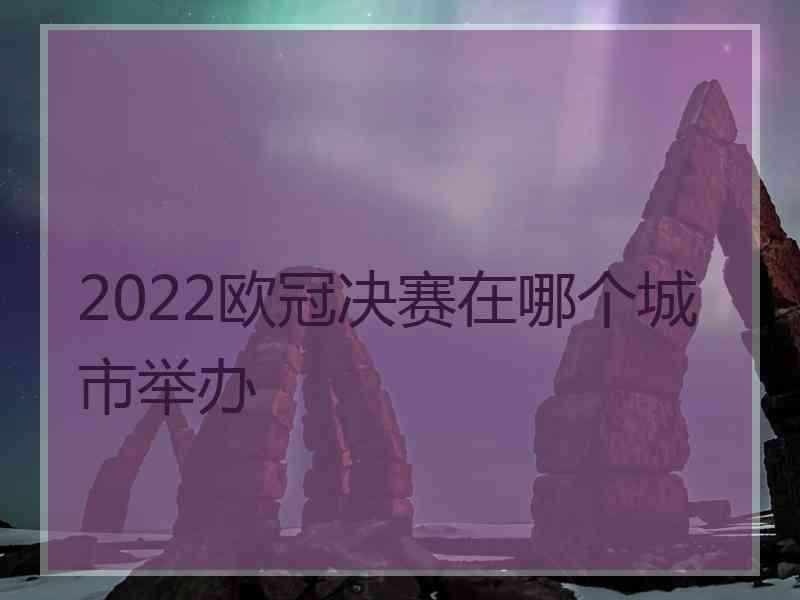 2022欧冠决赛在哪个城市举办