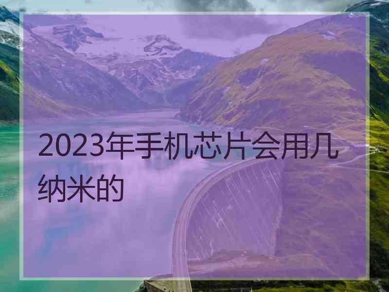 2023年手机芯片会用几纳米的