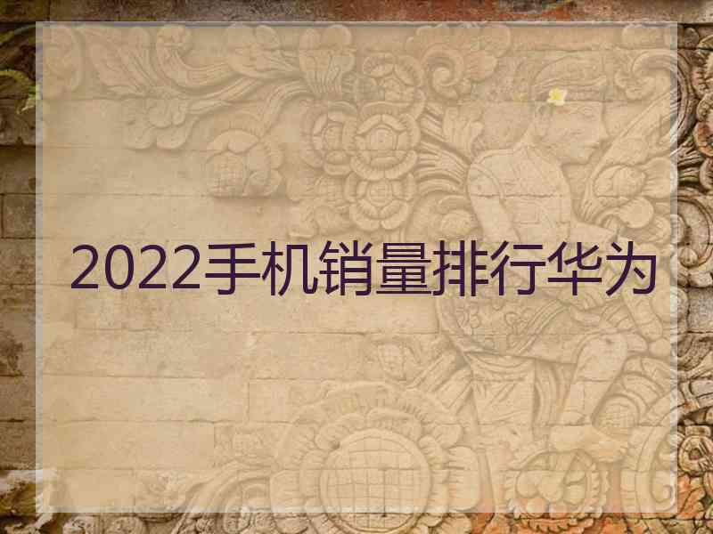 2022手机销量排行华为