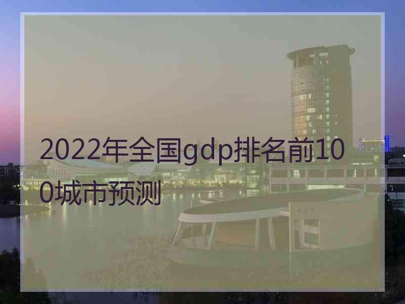 2022年全国gdp排名前100城市预测