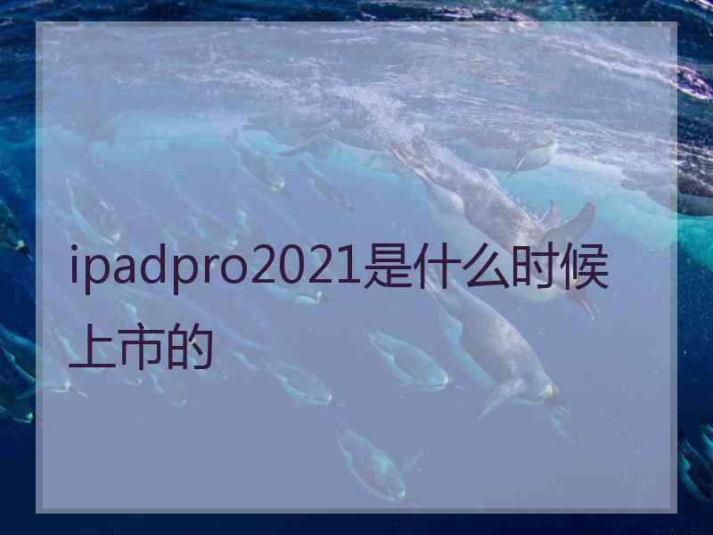 ipadpro2021是什么时候上市的