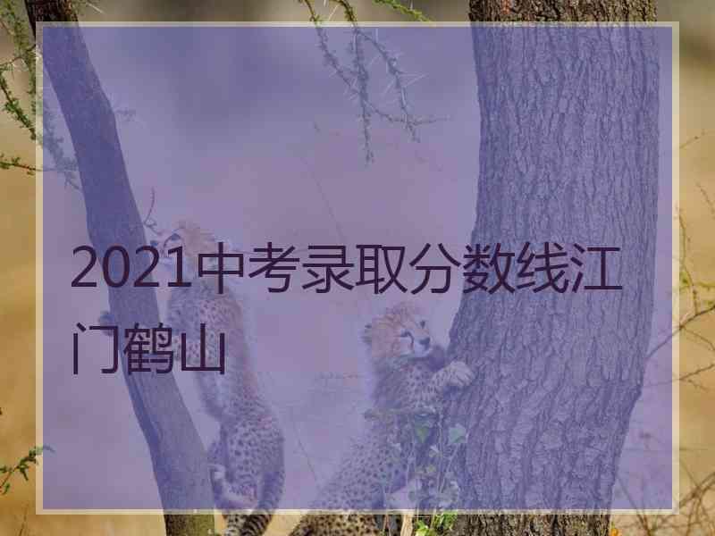 2021中考录取分数线江门鹤山