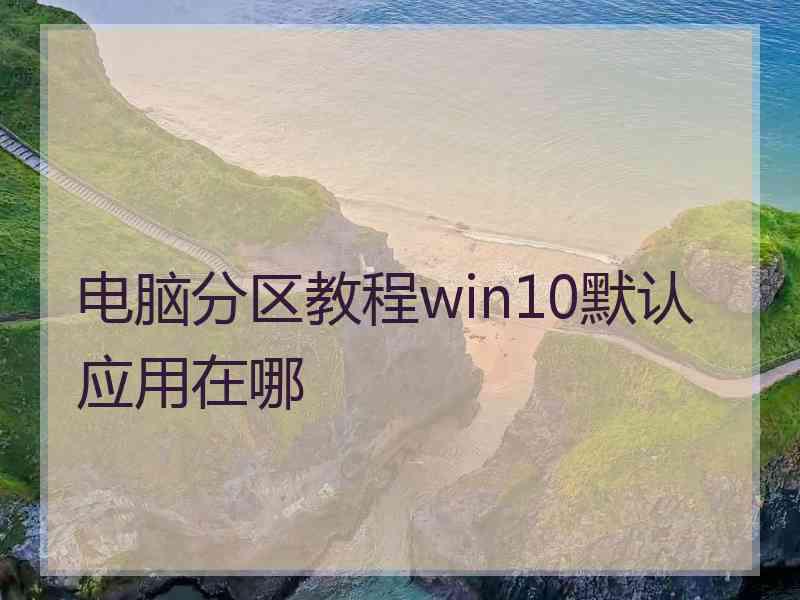 电脑分区教程win10默认应用在哪