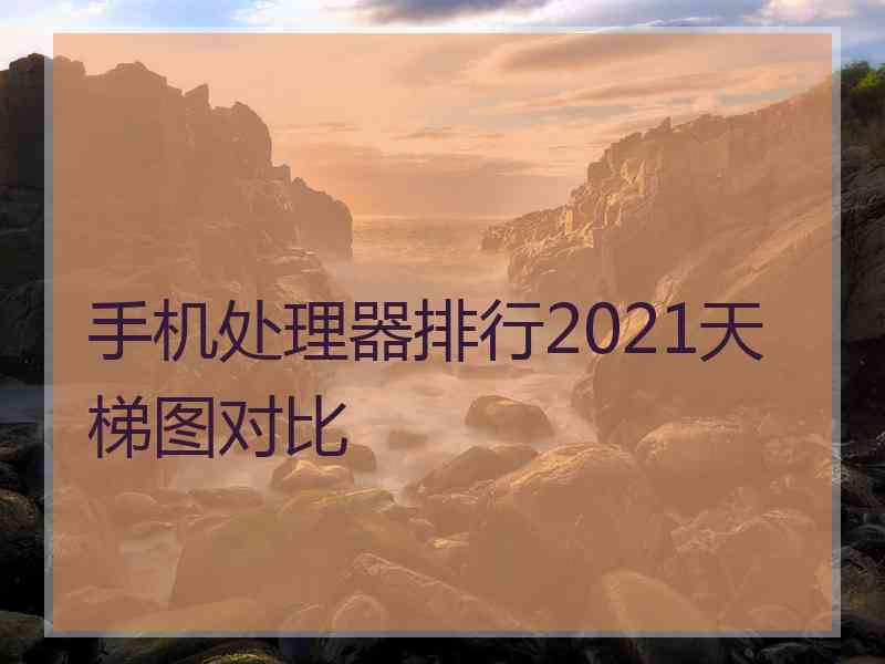 手机处理器排行2021天梯图对比