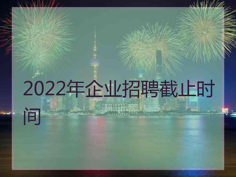 2022年企业招聘截止时间