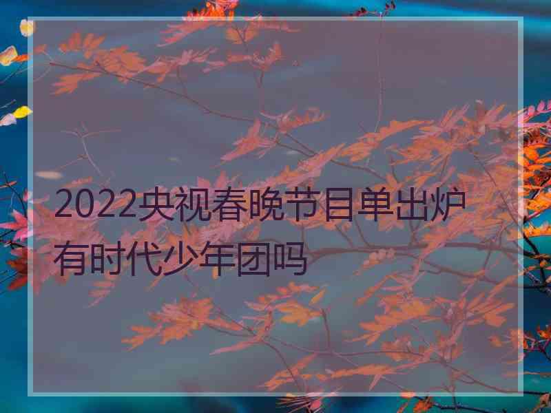 2022央视春晚节目单出炉有时代少年团吗