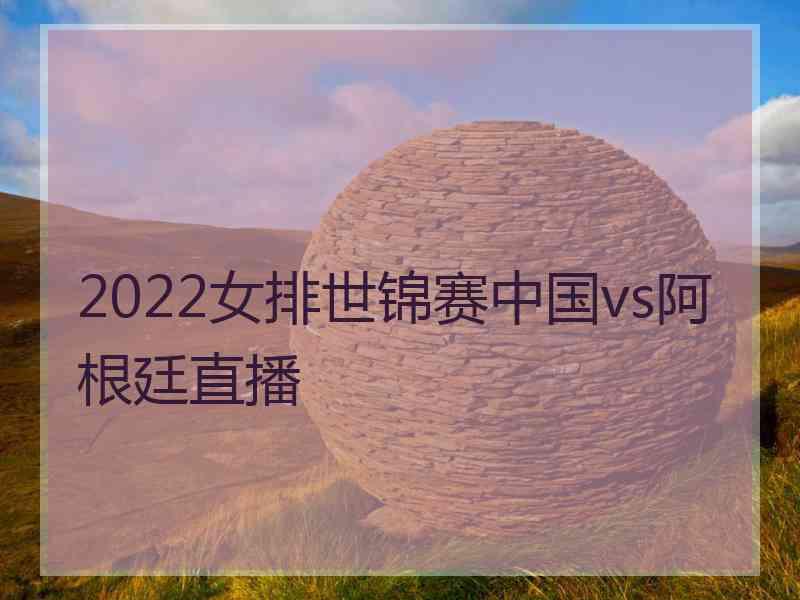 2022女排世锦赛中国vs阿根廷直播