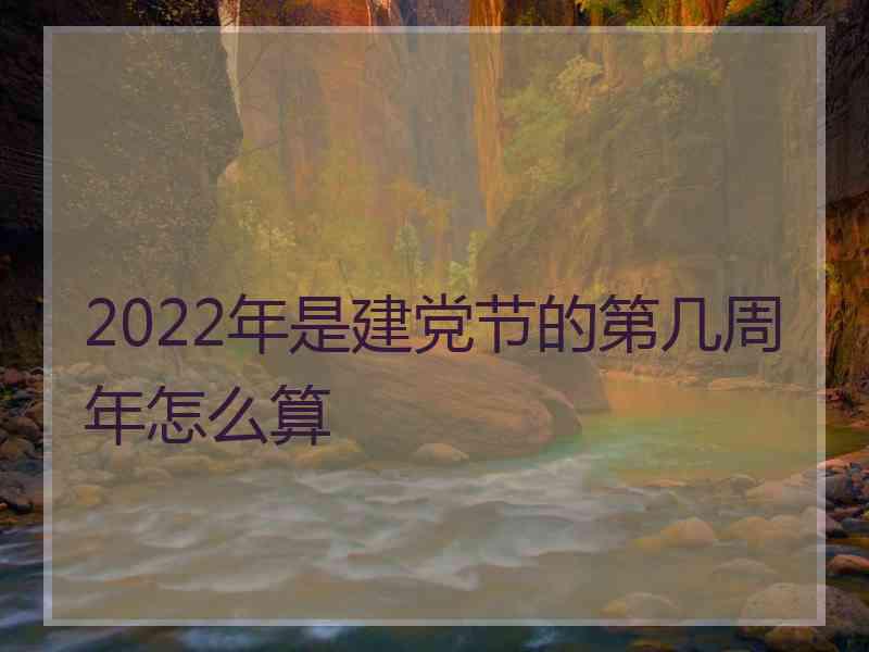 2022年是建党节的第几周年怎么算