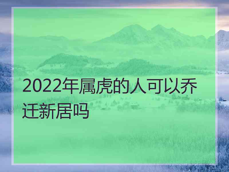 2022年属虎的人可以乔迁新居吗