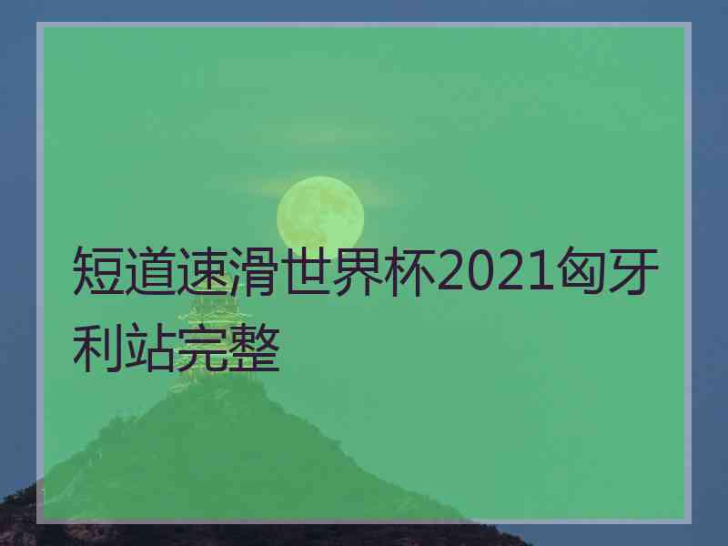 短道速滑世界杯2021匈牙利站完整