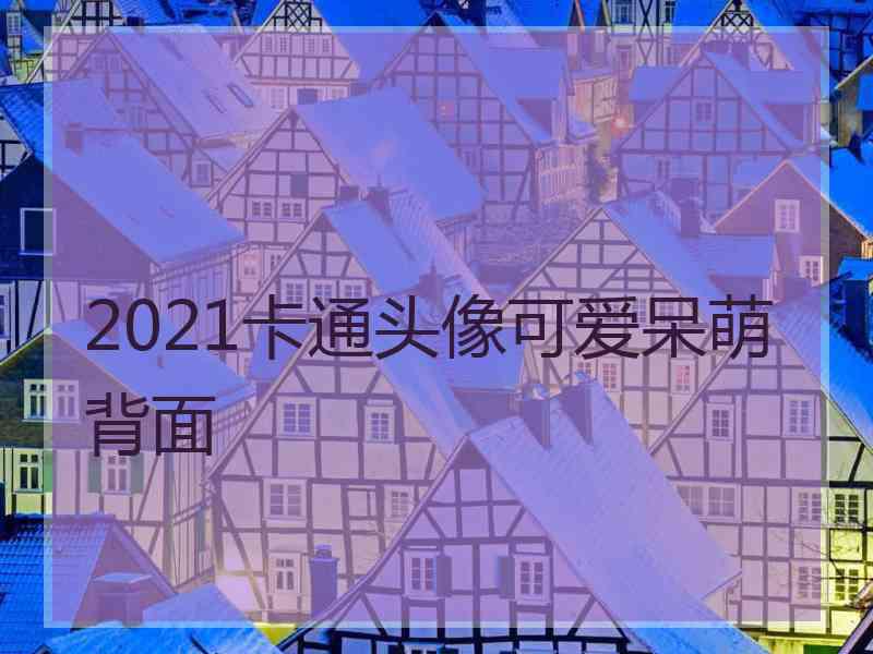 2021卡通头像可爱呆萌背面