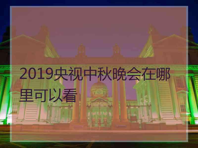 2019央视中秋晚会在哪里可以看