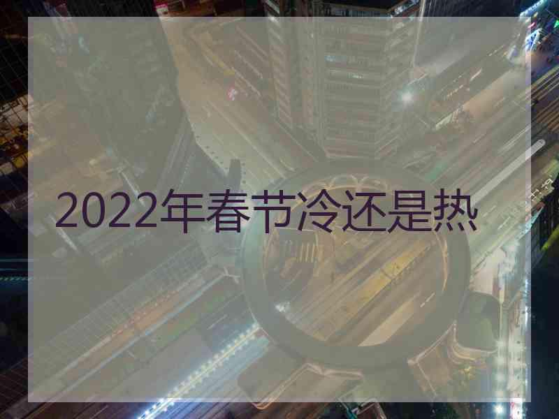 2022年春节冷还是热