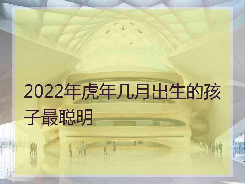 2022年虎年几月出生的孩子最聪明