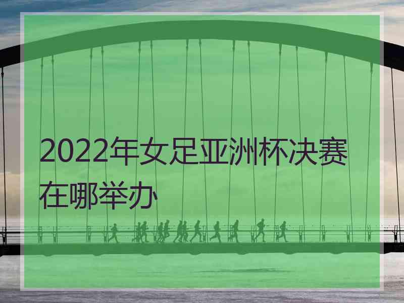 2022年女足亚洲杯决赛在哪举办