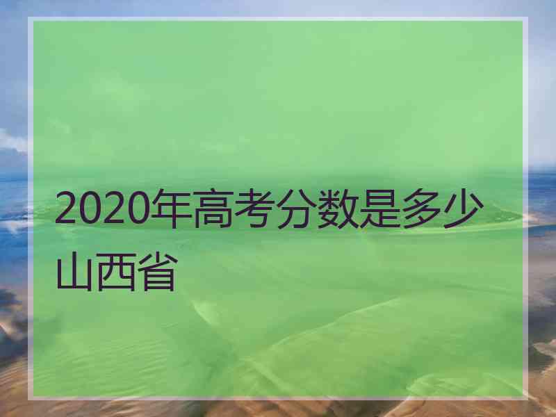 2020年高考分数是多少山西省