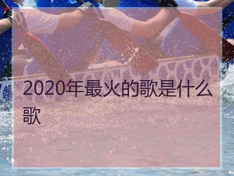 2020年最火的歌是什么歌