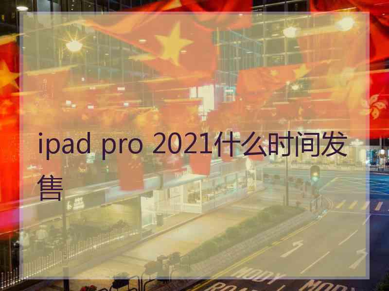 ipad pro 2021什么时间发售