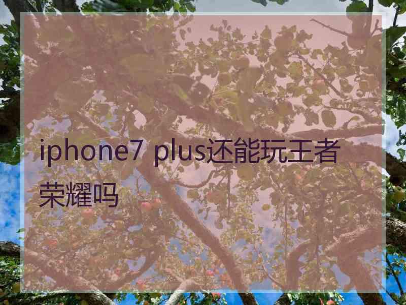 iphone7 plus还能玩王者荣耀吗