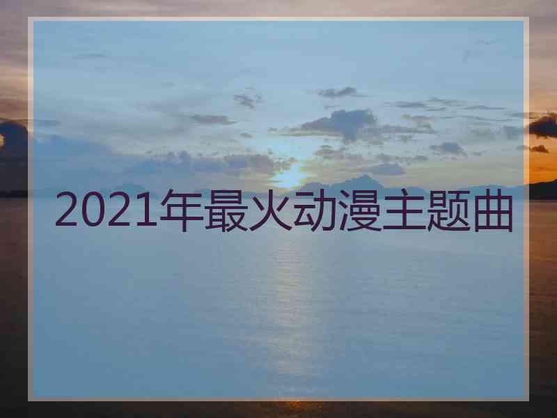 2021年最火动漫主题曲