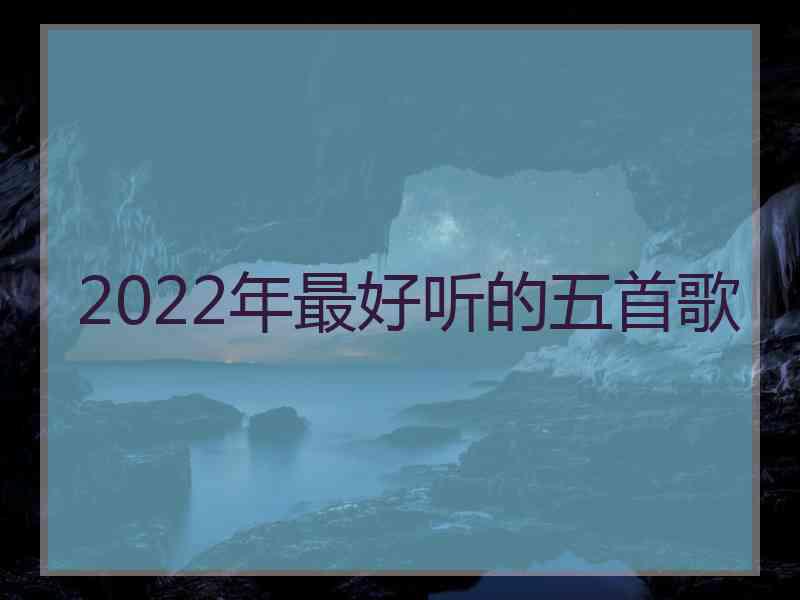 2022年最好听的五首歌