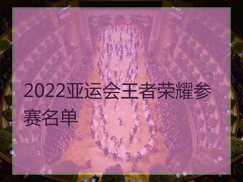 2022亚运会王者荣耀参赛名单