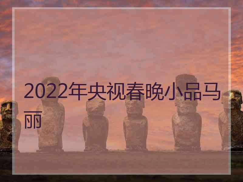 2022年央视春晚小品马丽