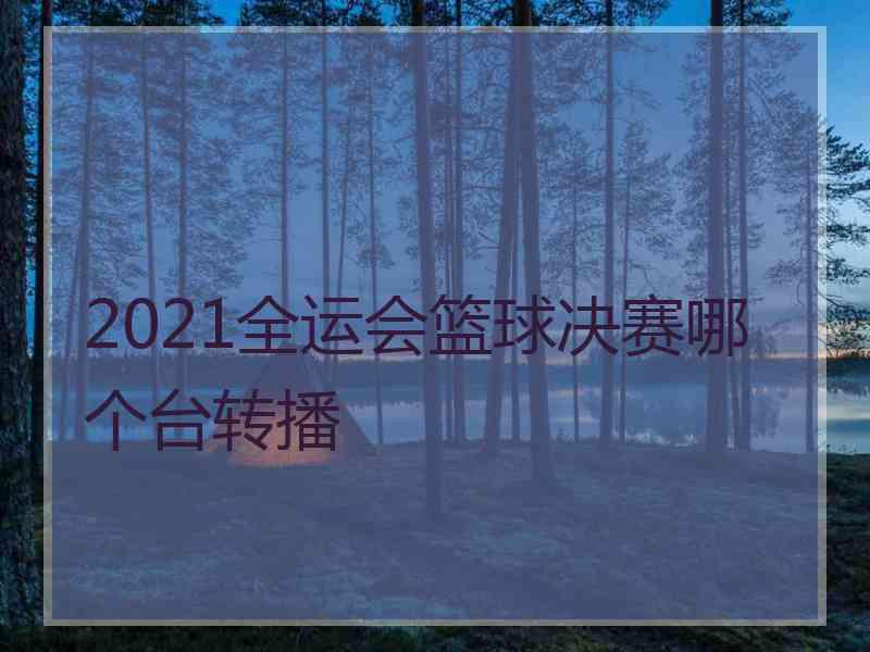 2021全运会篮球决赛哪个台转播