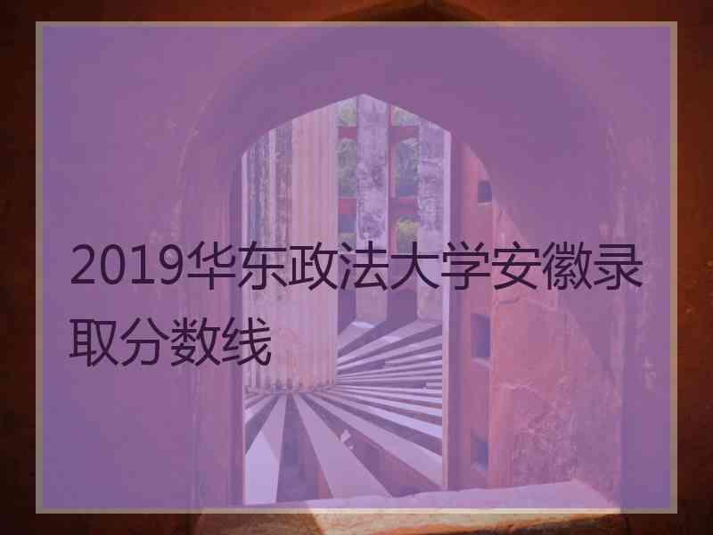 2019华东政法大学安徽录取分数线