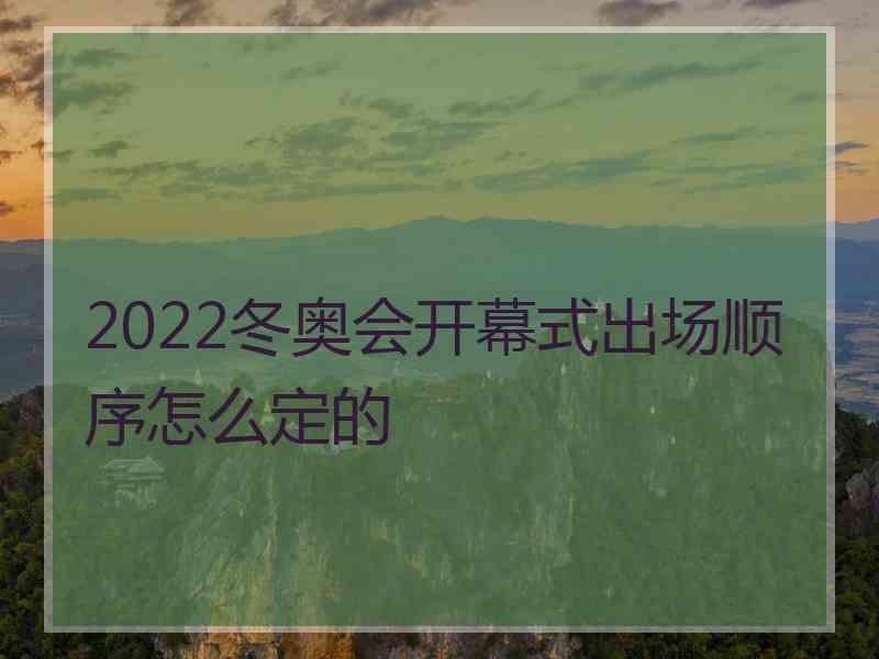 2022冬奥会开幕式出场顺序怎么定的