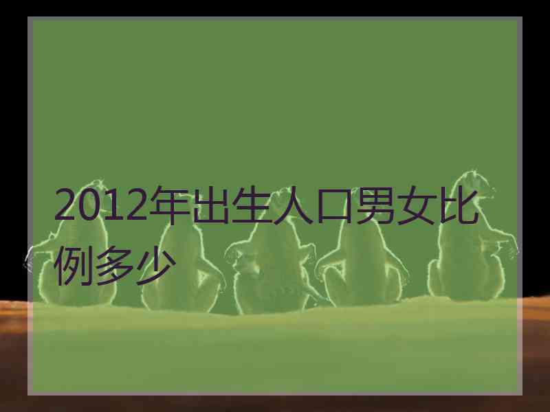 2012年出生人口男女比例多少