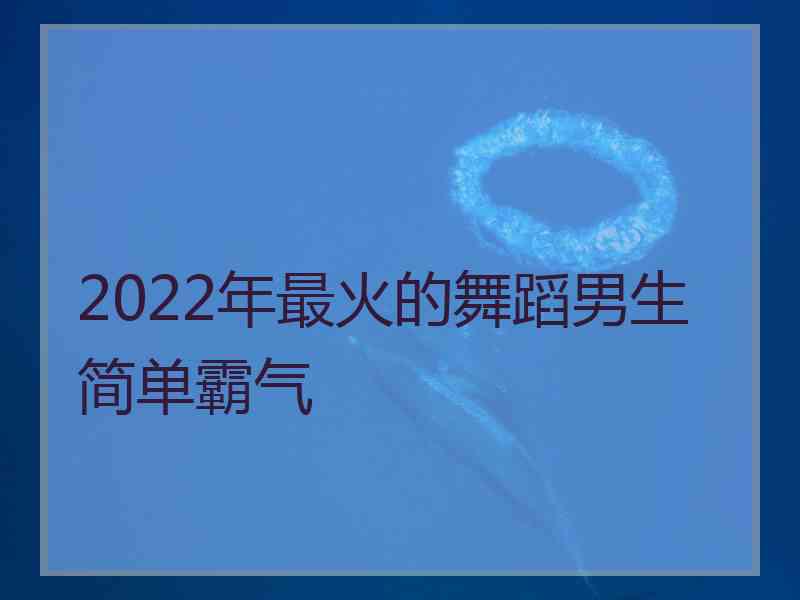 2022年最火的舞蹈男生简单霸气