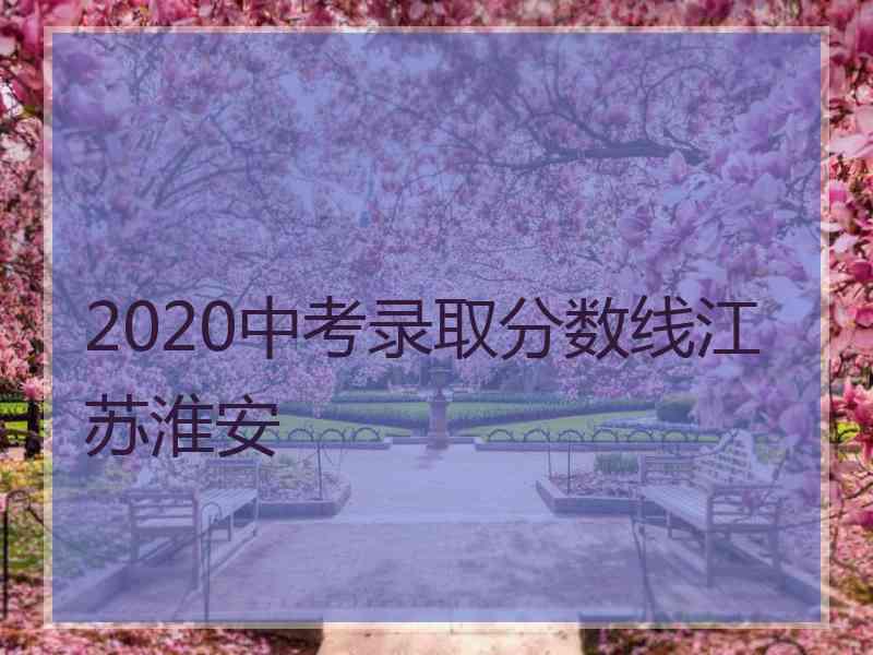 2020中考录取分数线江苏淮安