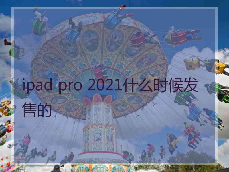 ipad pro 2021什么时候发售的