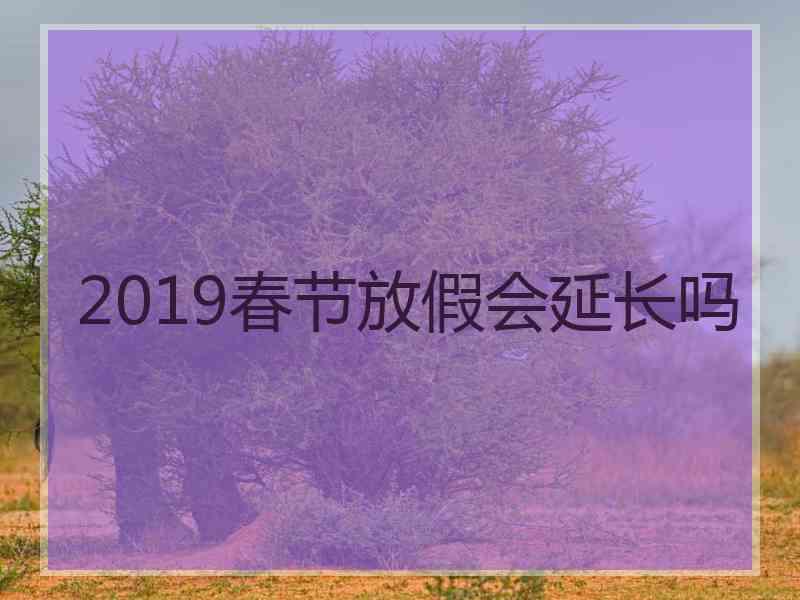 2019春节放假会延长吗