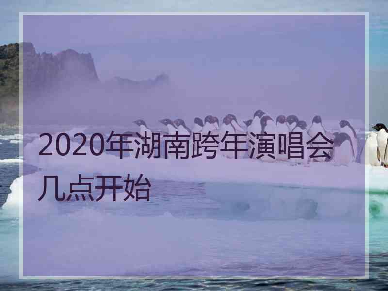 2020年湖南跨年演唱会几点开始