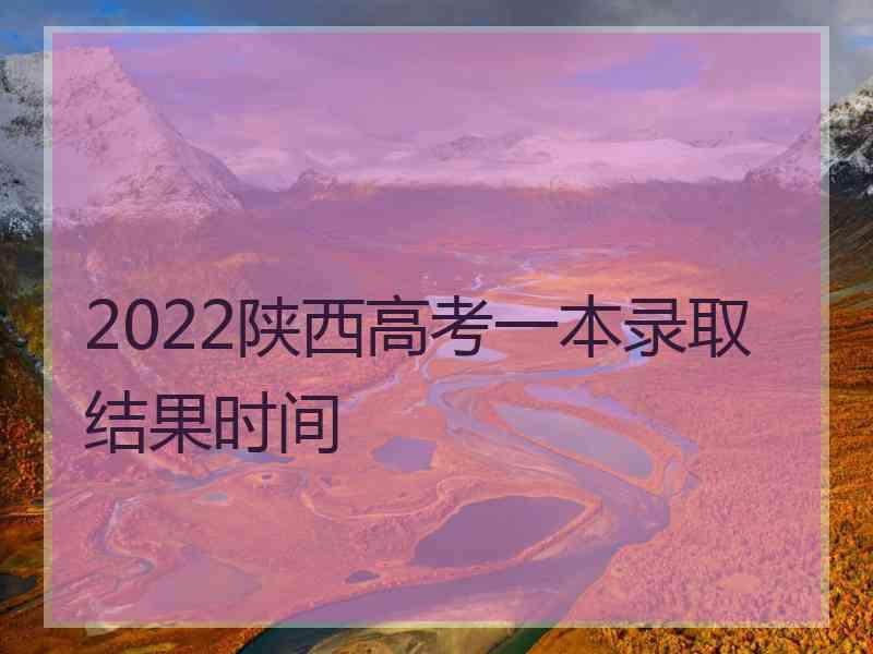 2022陕西高考一本录取结果时间