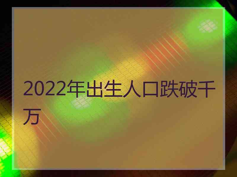 2022年出生人口跌破千万