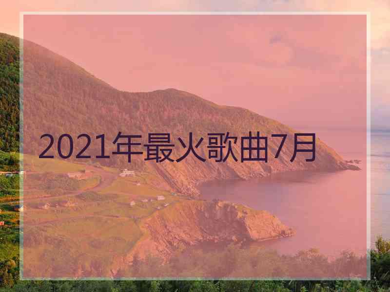 2021年最火歌曲7月