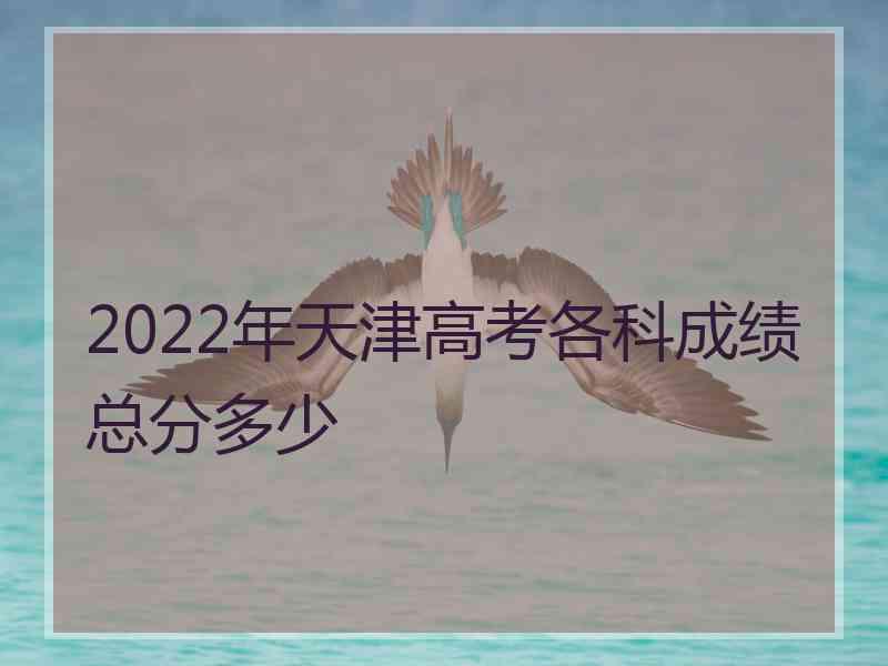 2022年天津高考各科成绩总分多少