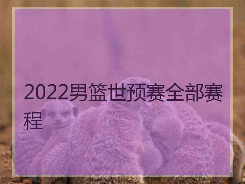 2022男篮世预赛全部赛程