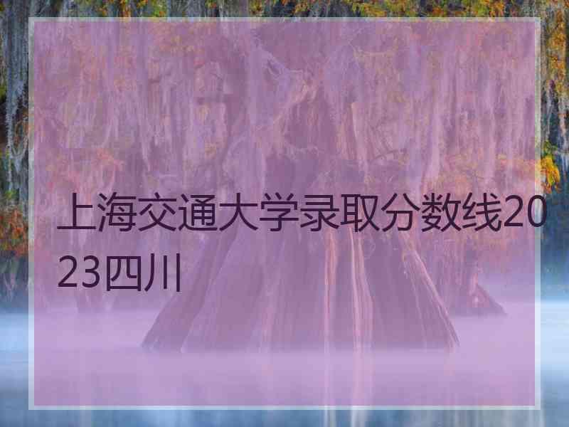 上海交通大学录取分数线2023四川