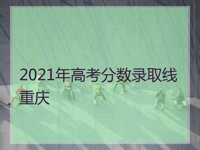 2021年高考分数录取线重庆