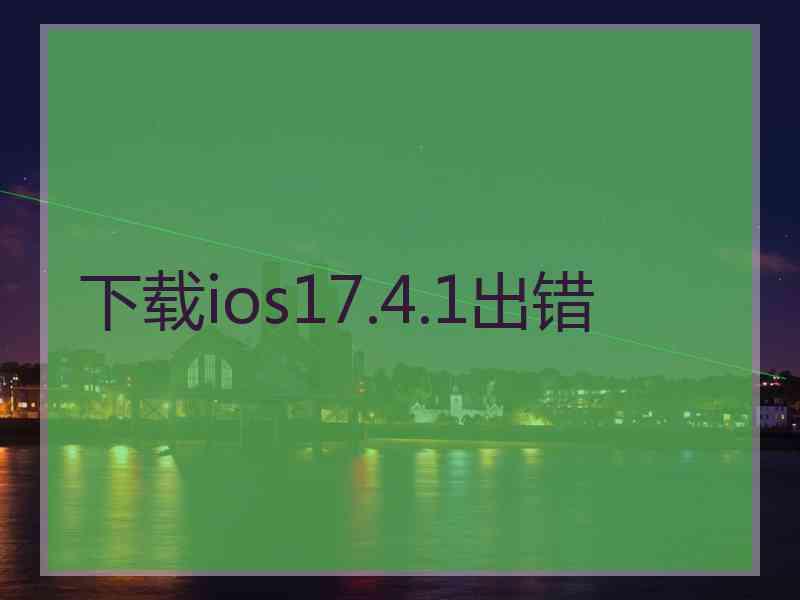 下载ios17.4.1出错