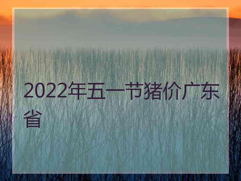 2022年五一节猪价广东省