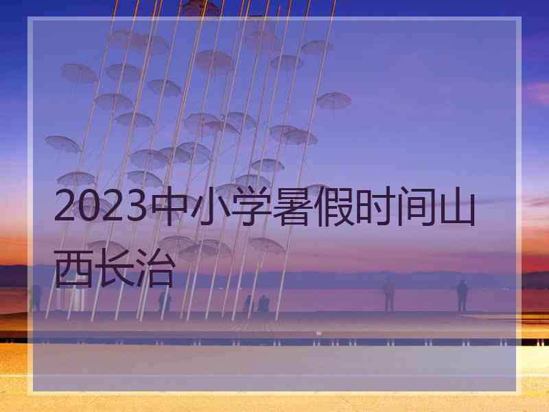 2023中小学暑假时间山西长治